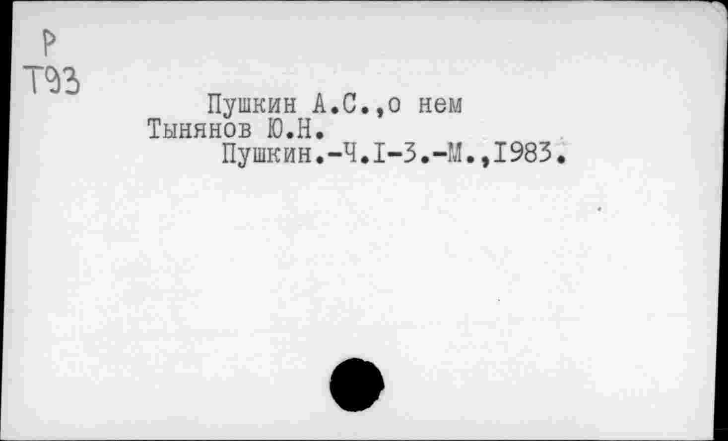 ﻿Пушкин А.С.,о нем Тынянов Ю.Н.
Пушкин.-4.I~3.-M.,1983.